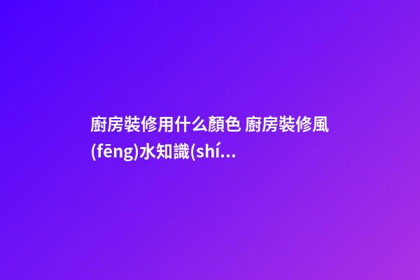 廚房裝修用什么顏色 廚房裝修風(fēng)水知識(shí)大全
